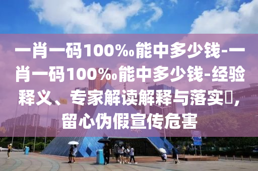 一肖一碼100‰能中多少錢(qián)-一肖一碼100‰能中多少錢(qián)-經(jīng)驗(yàn)釋義、專(zhuān)家解讀解釋與落實(shí)?,留心偽假宣傳危害