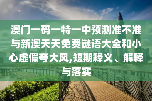 澳門一碼一特一中預測準不準與新澳天天免費謎語大全和小心虛假夸大風,短期釋義、解釋與落實