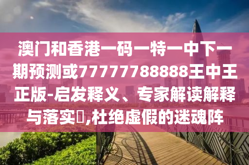 澳門和香港一碼一特一中下一期預(yù)測或77777788888王中王正版-啟發(fā)釋義、專家解讀解釋與落實?,杜絕虛假的迷魂陣