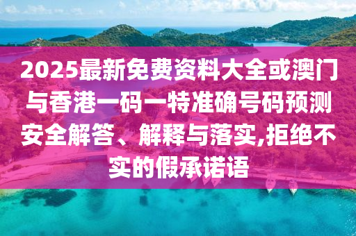 2025最新免費(fèi)資料大全或澳門(mén)與香港一碼一特準(zhǔn)確號(hào)碼預(yù)測(cè)安全解答、解釋與落實(shí),拒絕不實(shí)的假承諾語(yǔ)
