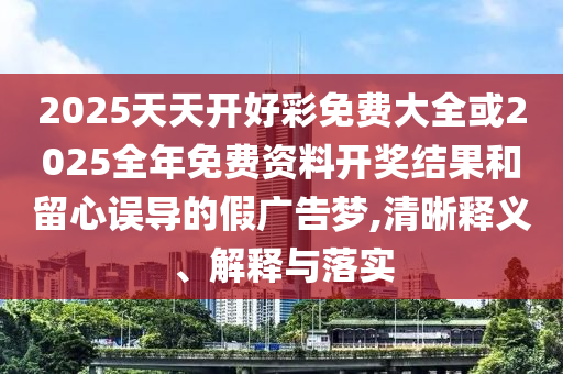 2025天天開(kāi)好彩免費(fèi)大全或2025全年免費(fèi)資料開(kāi)獎(jiǎng)結(jié)果和留心誤導(dǎo)的假?gòu)V告夢(mèng),清晰釋義、解釋與落實(shí)