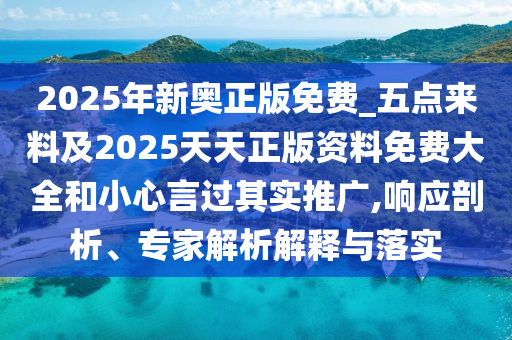 2025年新奧正版免費_五點來料及2025天天正版資料免費大全和小心言過其實推廣,響應剖析、專家解析解釋與落實