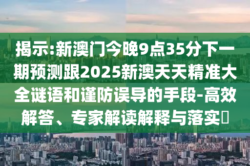 揭示:新澳門今晚9點35分下一期預測跟2025新澳天天精準大全謎語和謹防誤導的手段-高效解答、專家解讀解釋與落實?