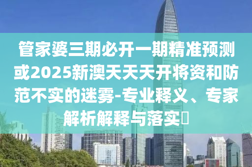 管家婆三期必開一期精準預測或2025新澳天天天開將資和防范不實的迷霧-專業(yè)釋義、專家解析解釋與落實?