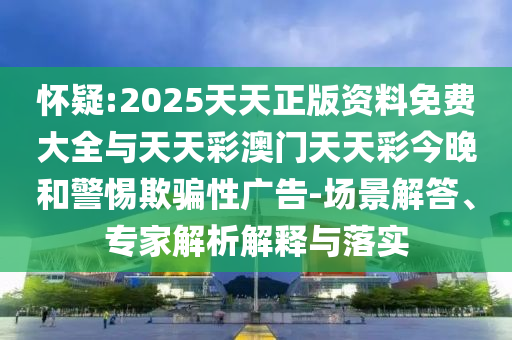 懷疑:2025天天正版資料免費大全與天天彩澳門天天彩今晚和警惕欺騙性廣告-場景解答、專家解析解釋與落實