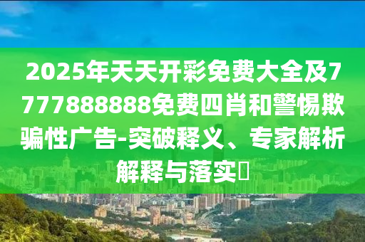 2025年天天開彩免費(fèi)大全及7777888888免費(fèi)四肖和警惕欺騙性廣告-突破釋義、專家解析解釋與落實(shí)?