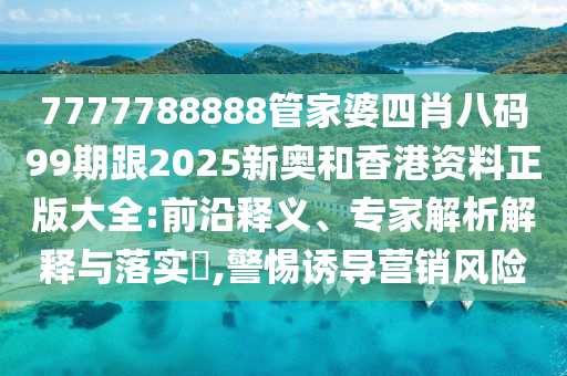 7777788888管家婆四肖八碼99期跟2025新奧和香港資料正版大全:前沿釋義、專家解析解釋與落實(shí)?,警惕誘導(dǎo)營(yíng)銷(xiāo)風(fēng)險(xiǎn)