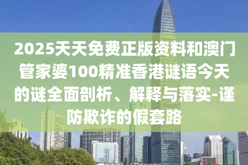 2025天天免費正版資料和澳門管家婆100精準香港謎語今天的謎全面剖析、解釋與落實-謹防欺詐的假套路