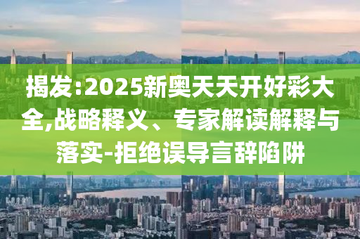 揭發(fā):2025新奧天天開好彩大全,戰(zhàn)略釋義、專家解讀解釋與落實-拒絕誤導言辭陷阱