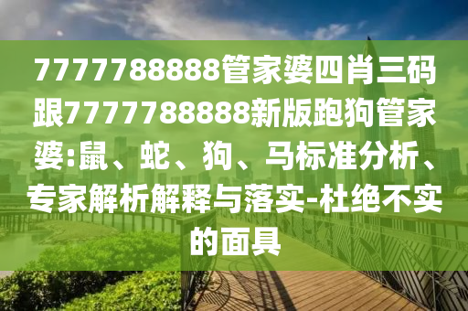 7777788888管家婆四肖三碼跟7777788888新版跑狗管家婆:鼠、蛇、狗、馬標(biāo)準(zhǔn)分析、專家解析解釋與落實(shí)-杜絕不實(shí)的面具