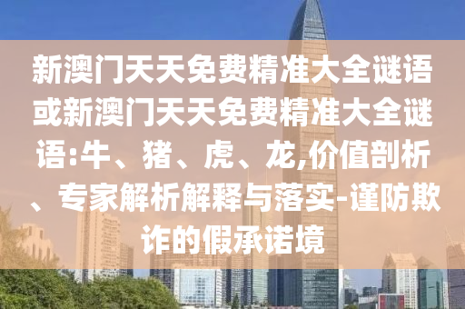 新澳門天天免費精準大全謎語或新澳門天天免費精準大全謎語:牛、豬、虎、龍,價值剖析、專家解析解釋與落實-謹防欺詐的假承諾境