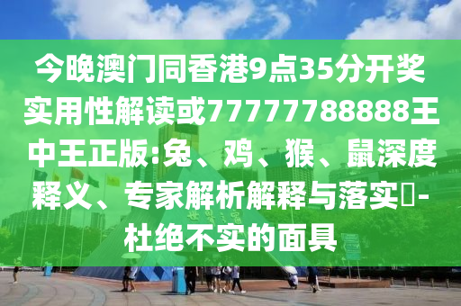 今晚澳門同香港9點35分開獎實用性解讀或77777788888王中王正版:兔、雞、猴、鼠深度釋義、專家解析解釋與落實?-杜絕不實的面具