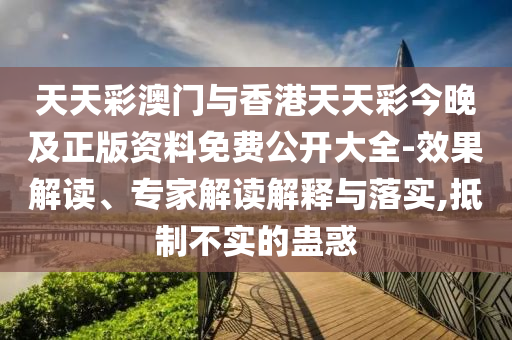 天天彩澳門與香港天天彩今晚及正版資料免費公開大全-效果解讀、專家解讀解釋與落實,抵制不實的蠱惑