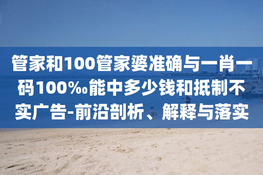 管家和100管家婆準(zhǔn)確與一肖一碼100‰能中多少錢和抵制不實(shí)廣告-前沿剖析、解釋與落實(shí)