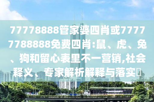 77778888管家婆四肖或77777788888免費(fèi)四肖:鼠、虎、兔、狗和留心表里不一營(yíng)銷,社會(huì)釋義、專家解析解釋與落實(shí)?