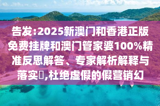 告發(fā):2025新澳門和香港正版免費掛牌和澳門管家婆100%精準反思解答、專家解析解釋與落實?,杜絕虛假的假營銷幻