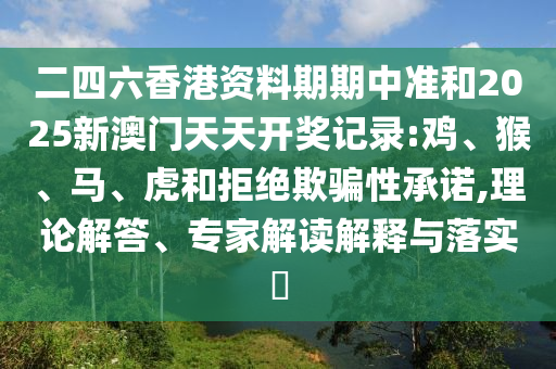 二四六香港資料期期中準(zhǔn)和2025新澳門天天開獎(jiǎng)記錄:雞、猴、馬、虎和拒絕欺騙性承諾,理論解答、專家解讀解釋與落實(shí)?