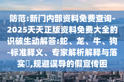 防范:新門內部資料免費查詢-2025天天正版資料免費大全的識破生動解答:蛇、龍、牛、狗-標準釋義、專家解析解釋與落實?,規(guī)避誤導的假宣傳困