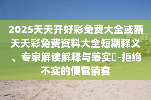 2025天天開(kāi)好彩免費(fèi)大全或新天天彩免費(fèi)資料大全短期釋義、專家解讀解釋與落實(shí)?-拒絕不實(shí)的假營(yíng)銷套
