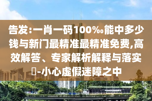 告發(fā):一肖一碼100‰能中多少錢與新門最精準最精準免費,高效解答、專家解析解釋與落實?-小心虛假迷障之中