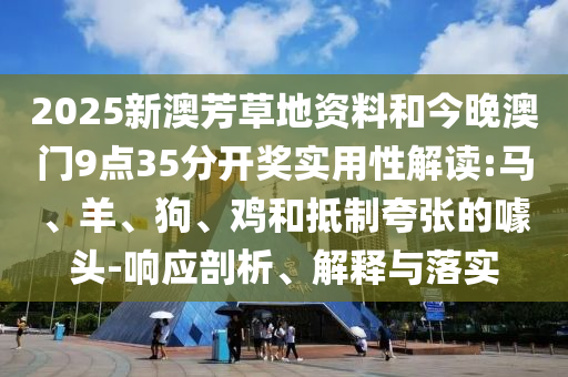 2025新澳芳草地資料和今晚澳門9點35分開獎實用性解讀:馬、羊、狗、雞和抵制夸張的噱頭-響應剖析、解釋與落實