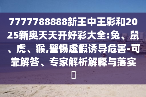 7777788888新王中王彩和2025新奧天天開好彩大全:兔、鼠、虎、猴,警惕虛假誘導(dǎo)危害-可靠解答、專家解析解釋與落實?