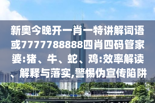 新奧今晚開一肖一特講解詞語或7777788888四肖四碼管家婆:豬、牛、蛇、雞:效率解讀、解釋與落實,警惕偽宣傳陷阱