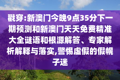 戳穿:新澳門(mén)今晚9點(diǎn)35分下一期預(yù)測(cè)和新澳門(mén)天天免費(fèi)精準(zhǔn)大全謎語(yǔ)和根源解答、專(zhuān)家解析解釋與落實(shí),警惕虛假的假幌子迷