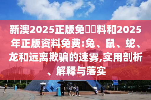 新澳2025正版免費資料和2025年正版資料免費:兔、鼠、蛇、龍和遠離欺騙的迷霧,實用剖析、解釋與落實