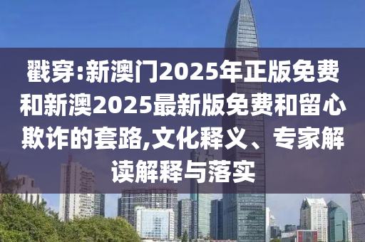 戳穿:新澳門2025年正版免費和新澳2025最新版免費和留心欺詐的套路,文化釋義、專家解讀解釋與落實