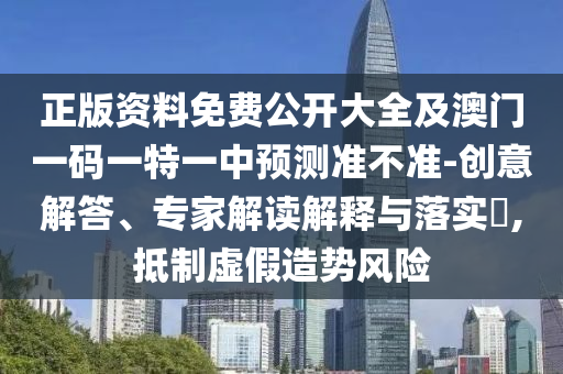 正版資料免費公開大全及澳門一碼一特一中預測準不準-創(chuàng)意解答、專家解讀解釋與落實?,抵制虛假造勢風險