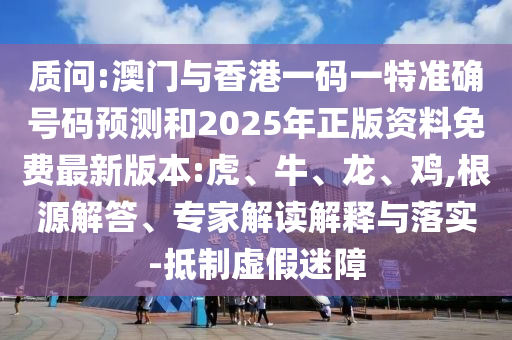 質(zhì)問(wèn):澳門與香港一碼一特準(zhǔn)確號(hào)碼預(yù)測(cè)和2025年正版資料免費(fèi)最新版本:虎、牛、龍、雞,根源解答、專家解讀解釋與落實(shí)-抵制虛假迷障