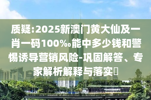 質(zhì)疑:2025新澳門黃大仙及一肖一碼100‰能中多少錢和警惕誘導(dǎo)營銷風(fēng)險-鞏固解答、專家解析解釋與落實?