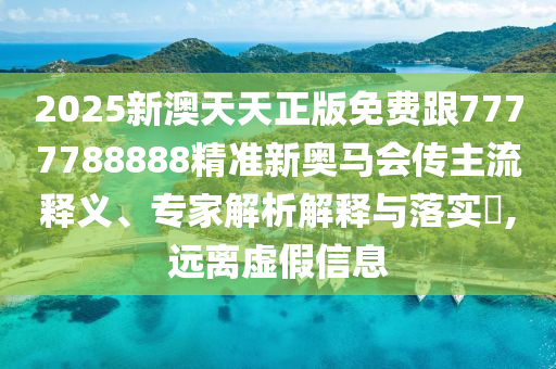 2025新澳天天正版免費跟7777788888精準新奧馬會傳主流釋義、專家解析解釋與落實?,遠離虛假信息