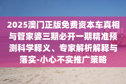2025澳門正版免費資本車真相與管家婆三期必開一期精準預(yù)測科學釋義、專家解析解釋與落實-小心不實推廣策略