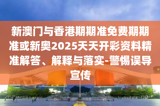 新澳門與香港期期準(zhǔn)免費(fèi)期期準(zhǔn)或新奧2025天天開彩資料精準(zhǔn)解答、解釋與落實(shí)-警惕誤導(dǎo)宣傳