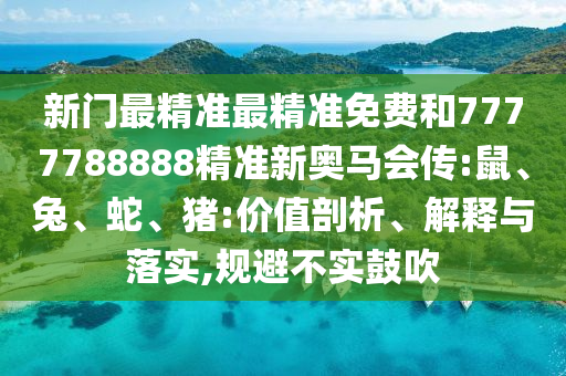 新門最精準(zhǔn)最精準(zhǔn)免費和7777788888精準(zhǔn)新奧馬會傳:鼠、兔、蛇、豬:價值剖析、解釋與落實,規(guī)避不實鼓吹