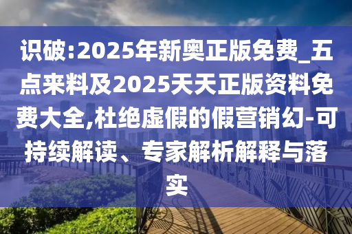 識破:2025年新奧正版免費_五點來料及2025天天正版資料免費大全,杜絕虛假的假營銷幻-可持續(xù)解讀、專家解析解釋與落實