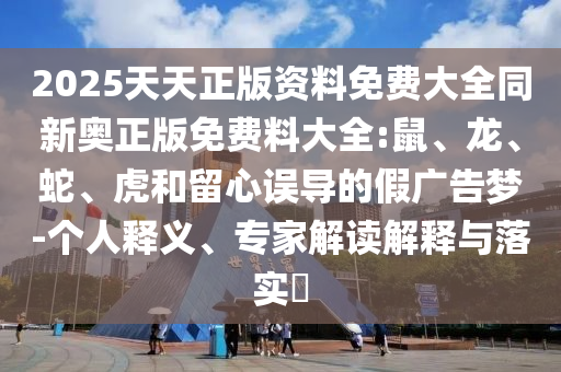 2025天天正版資料免費(fèi)大全同新奧正版免費(fèi)料大全:鼠、龍、蛇、虎和留心誤導(dǎo)的假?gòu)V告夢(mèng)-個(gè)人釋義、專家解讀解釋與落實(shí)?
