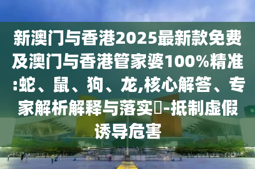新澳門與香港2025最新款免費(fèi)及澳門與香港管家婆100%精準(zhǔn):蛇、鼠、狗、龍,核心解答、專家解析解釋與落實(shí)?-抵制虛假誘導(dǎo)危害