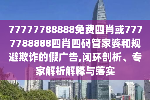 77777788888免費(fèi)四肖或7777788888四肖四碼管家婆和規(guī)避欺詐的假廣告,閉環(huán)剖析、專家解析解釋與落實(shí)