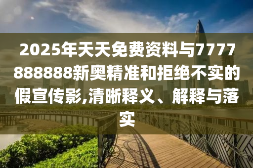 2025年天天免費資料與7777888888新奧精準和拒絕不實的假宣傳影,清晰釋義、解釋與落實