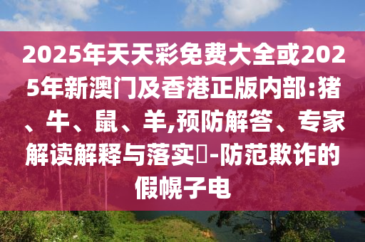 2025年天天彩免費(fèi)大全或2025年新澳門及香港正版內(nèi)部:豬、牛、鼠、羊,預(yù)防解答、專家解讀解釋與落實(shí)?-防范欺詐的假幌子電