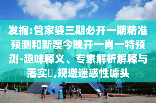 發(fā)掘:管家婆三期必開一期精準(zhǔn)預(yù)測和新澳今晚開一肖一特預(yù)測-趣味釋義、專家解析解釋與落實?,規(guī)避迷惑性噱頭