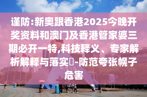 謹(jǐn)防:新奧跟香港2025今晚開(kāi)獎(jiǎng)資料和澳門(mén)及香港管家婆三期必開(kāi)一特,科技釋義、專家解析解釋與落實(shí)?-防范夸張幌子危害