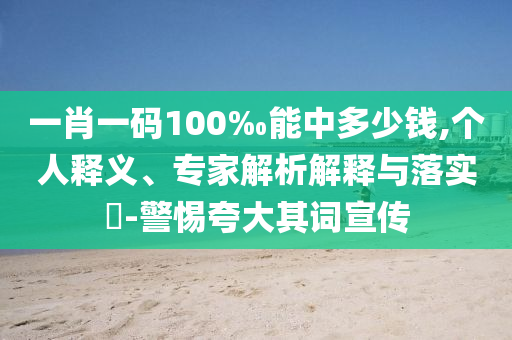 一肖一碼100‰能中多少錢,個(gè)人釋義、專家解析解釋與落實(shí)?-警惕夸大其詞宣傳