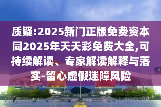 質(zhì)疑:2025新門正版免費(fèi)資本同2025年天天彩免費(fèi)大全,可持續(xù)解讀、專家解讀解釋與落實(shí)-留心虛假迷障風(fēng)險(xiǎn)