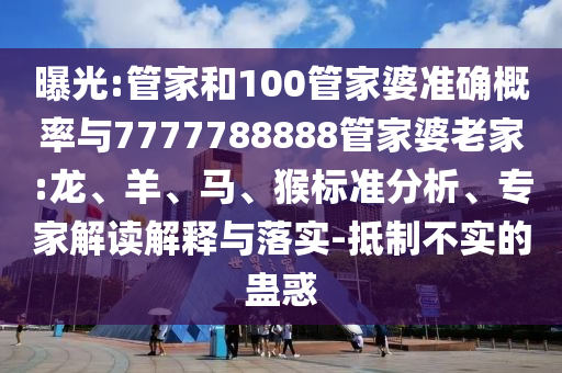 曝光:管家和100管家婆準(zhǔn)確概率與7777788888管家婆老家:龍、羊、馬、猴標(biāo)準(zhǔn)分析、專家解讀解釋與落實-抵制不實的蠱惑