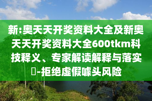 新:奧天天開獎資料大全及新奧天天開獎資料大全600tkm科技釋義、專家解讀解釋與落實?-拒絕虛假噱頭風險