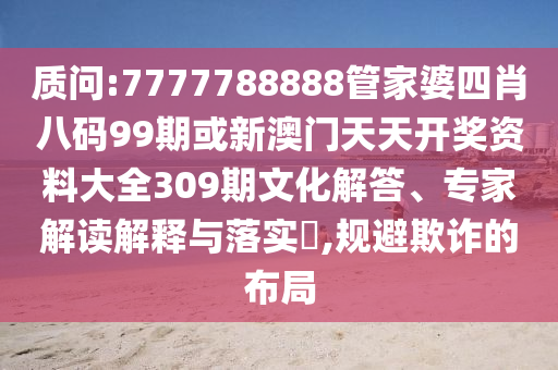 質(zhì)問:7777788888管家婆四肖八碼99期或新澳門天天開獎資料大全309期文化解答、專家解讀解釋與落實?,規(guī)避欺詐的布局